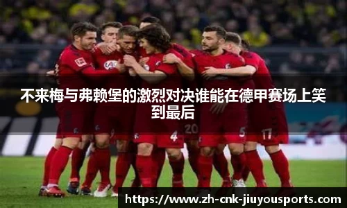 不来梅与弗赖堡的激烈对决谁能在德甲赛场上笑到最后
