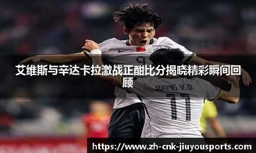 艾维斯与辛达卡拉激战正酣比分揭晓精彩瞬间回顾