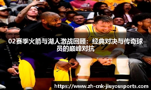 02赛季火箭与湖人激战回顾：经典对决与传奇球员的巅峰对抗