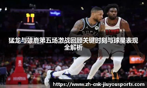 猛龙与雄鹿第五场激战回顾关键时刻与球星表现全解析
