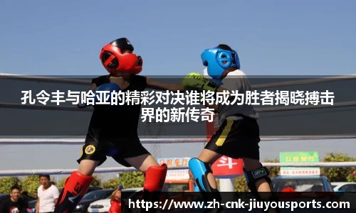 孔令丰与哈亚的精彩对决谁将成为胜者揭晓搏击界的新传奇