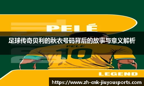 足球传奇贝利的秋衣号码背后的故事与意义解析