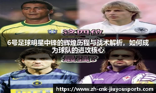6号足球明星中锋的辉煌历程与战术解析，如何成为球队的进攻核心