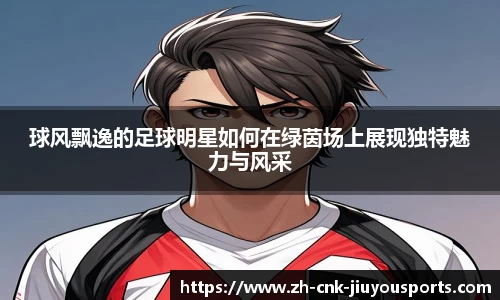 球风飘逸的足球明星如何在绿茵场上展现独特魅力与风采