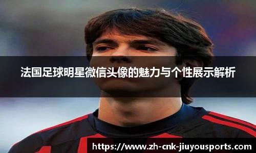法国足球明星微信头像的魅力与个性展示解析