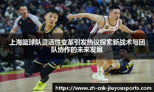 上海篮球队灵活性变革引发热议探索新战术与团队协作的未来发展