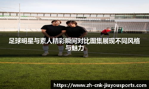 足球明星与素人精彩瞬间对比图集展现不同风格与魅力